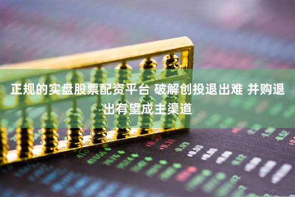 正规的实盘股票配资平台 破解创投退出难 并购退出有望成主渠道