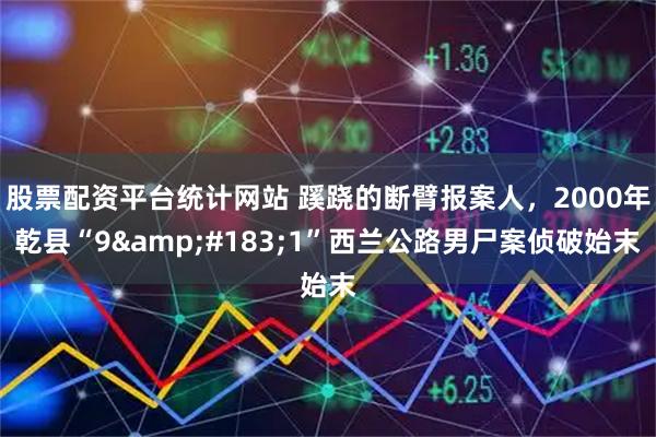 股票配资平台统计网站 蹊跷的断臂报案人，2000年乾县“9·1”西兰公路男尸案侦破始末