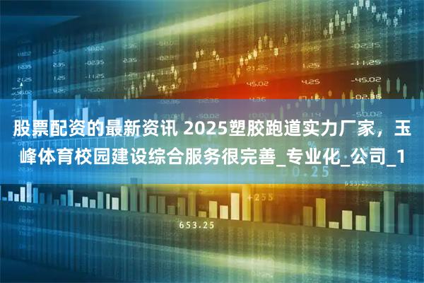 股票配资的最新资讯 2025塑胶跑道实力厂家，玉峰体育校园建设综合服务很完善_专业化_公司_1