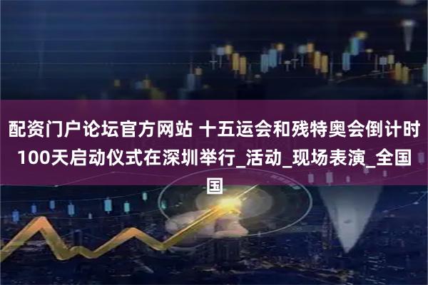 配资门户论坛官方网站 十五运会和残特奥会倒计时100天启动仪式在深圳举行_活动_现场表演_全国