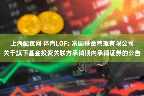 上海配资网 体育LOF: 富国基金管理有限公司关于旗下基金投资关联方承销期内承销证券的公告