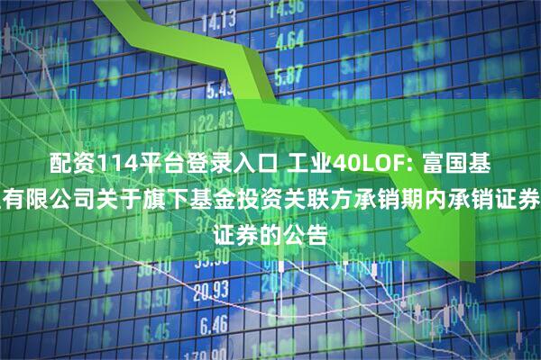 配资114平台登录入口 工业40LOF: 富国基金管理有限公司关于旗下基金投资关联方承销期内承销证券的公告