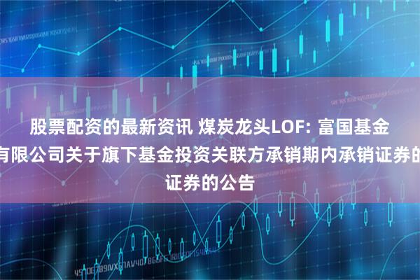 股票配资的最新资讯 煤炭龙头LOF: 富国基金管理有限公司关于旗下基金投资关联方承销期内承销证券的公告