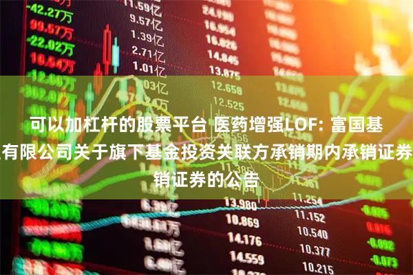 可以加杠杆的股票平台 医药增强LOF: 富国基金管理有限公司关于旗下基金投资关联方承销期内承销证券的公告
