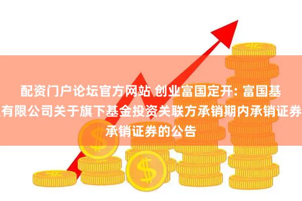 配资门户论坛官方网站 创业富国定开: 富国基金管理有限公司关于旗下基金投资关联方承销期内承销证券的公告