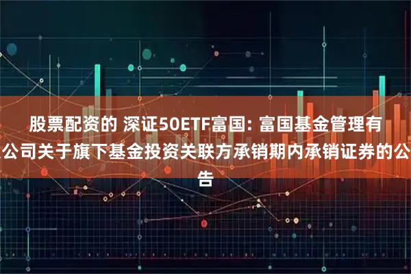 股票配资的 深证50ETF富国: 富国基金管理有限公司关于旗下基金投资关联方承销期内承销证券的公告