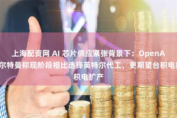 上海配资网 AI 芯片供应紧张背景下：OpenAI 奥尔特曼称现阶段相比选择英特尔代工，更期望台积电扩产