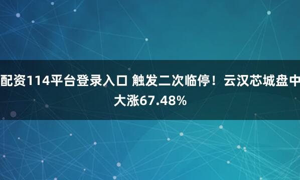 配资114平台登录入口 触发二次临停！云汉芯城盘中大涨67.48%