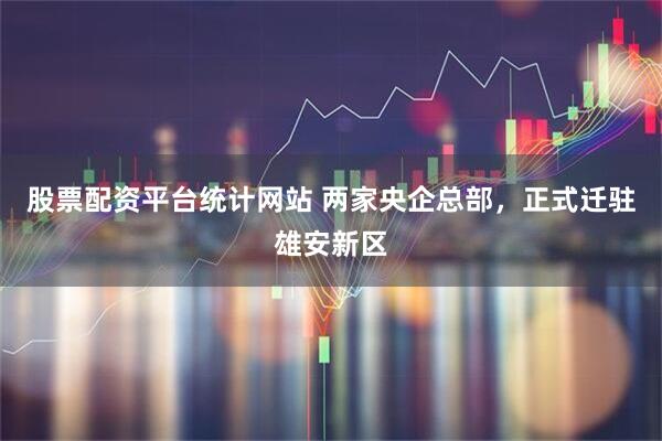 股票配资平台统计网站 两家央企总部，正式迁驻雄安新区