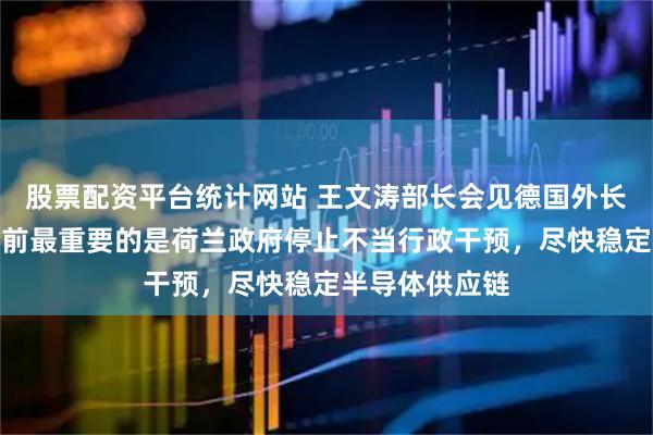 股票配资平台统计网站 王文涛部长会见德国外长瓦德富尔：当前最重要的是荷兰政府停止不当行政干预，尽快稳定半导体供应链